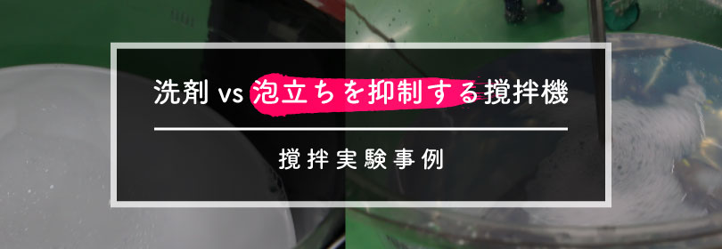 撹拌実験事例：洗剤vs泡立ちを抑制する撹拌機