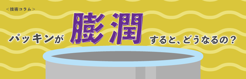 パッキンが膨潤するとどうなるの？