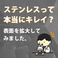 ステンレスって本当にキレイ？表面を拡大してみました。