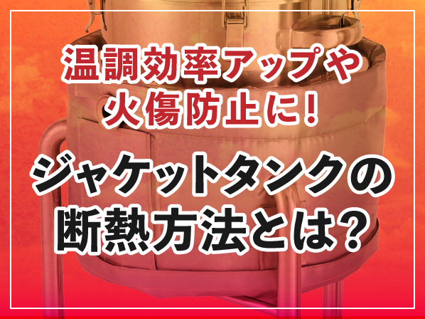 温調効率アップや火傷防止に！ジャケットタンクの断熱方法とは？