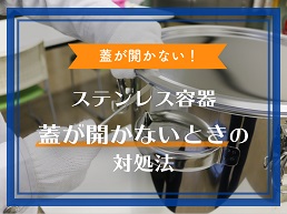 蓋が開かない！ステンレス容器の蓋が開かないときの対処法