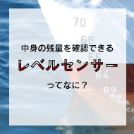 液体・粉体の残量を確認できる！レベルセンサーってなに？
