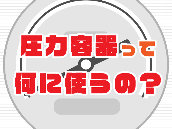圧力容器って何に使うの？