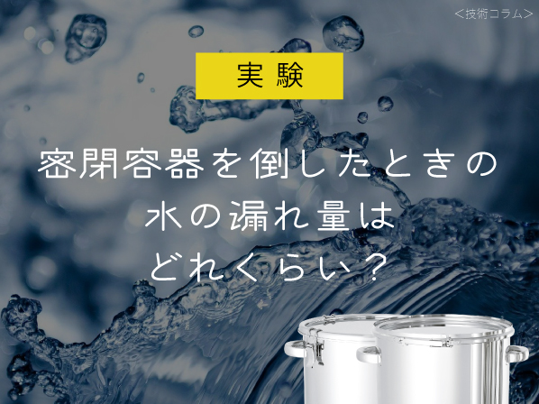 【実験】密閉容器を倒したときの水の漏れ量はどれくらい？